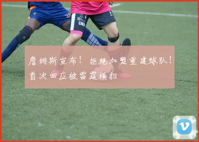 詹姆斯宣布！拒绝加盟重建球队！首次回应被雷霆横扫
